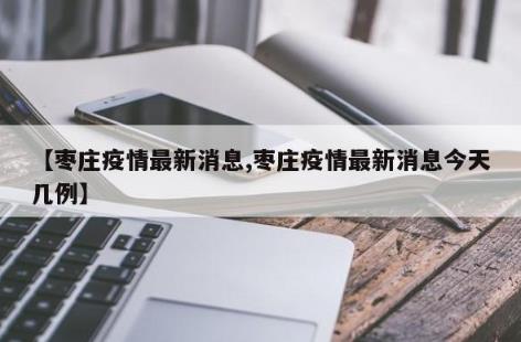 【枣庄疫情最新消息,枣庄疫情最新消息今天几例】 枣庄疫情最新消息/枣庄疫情最新消息今天几例