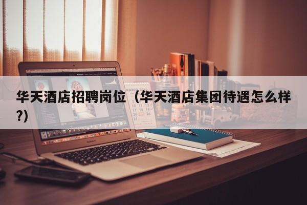 华天酒店招聘岗位（华天酒店集团待遇怎么样?）-第1张图片-秀米网（xiumi360.com）