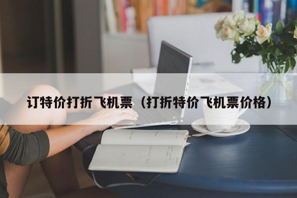 订特价打折飞机票（打折特价飞机票价格）-第1张图片-秀米网（xiumi360.com）