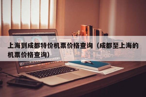 上海到成都特价机票价格查询（成都至上海的机票价格查询）-第1张图片-秀米网（xiumi360.com）