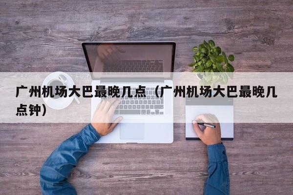 广州机场大巴最晚几点（广州机场大巴最晚几点钟）-第1张图片-秀米网（xiumi360.com）