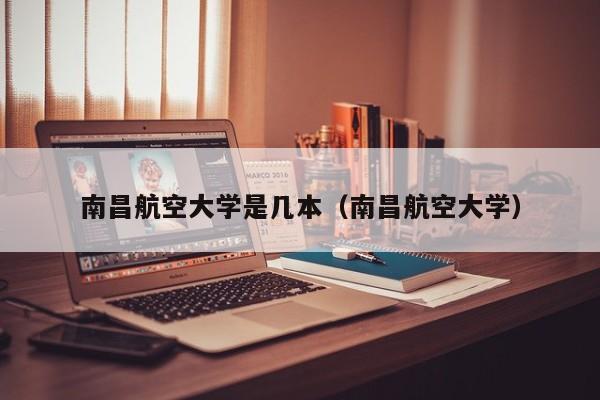 南昌航空大学是几本（南昌航空大学）-第1张图片-秀米网（xiumi360.com）