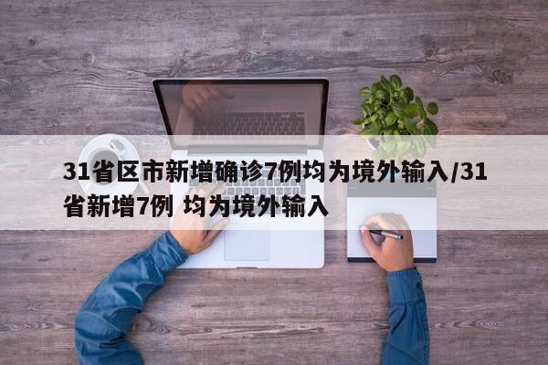【31省区市新增确诊7例均为境外输入,31省新增7例 均为境外输入】