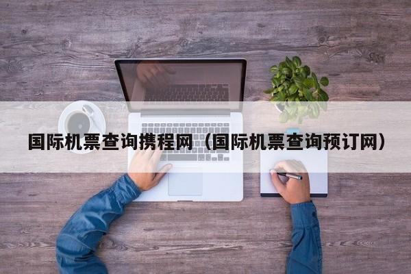 国际机票查询携程网（国际机票查询预订网）-第1张图片-秀米网（xiumi360.com）