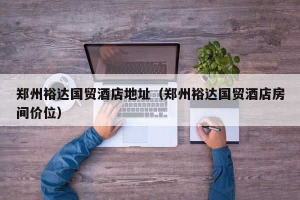 郑州裕达国贸酒店地址（郑州裕达国贸酒店房间价位）-第1张图片-秀米网（xiumi360.com）
