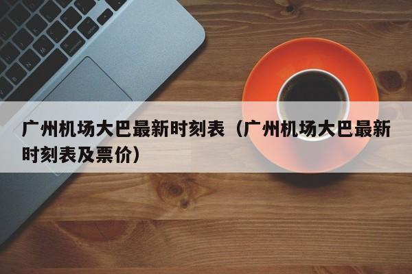 广州机场大巴最新时刻表（广州机场大巴最新时刻表及票价）-第1张图片-秀米网（xiumi360.com）
