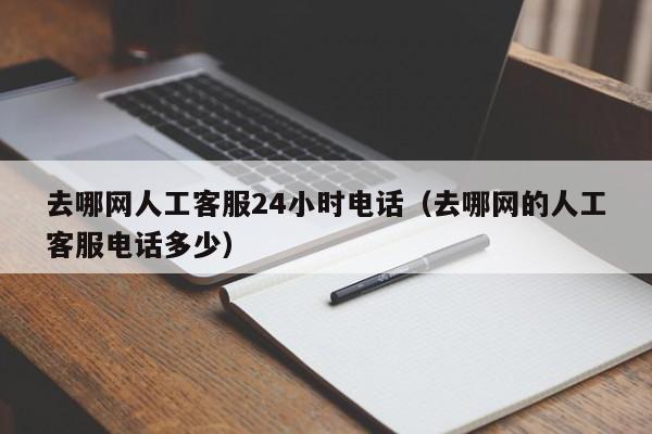 去哪网人工客服24小时电话（去哪网的人工客服电话多少）-第1张图片-秀米网（xiumi360.com）