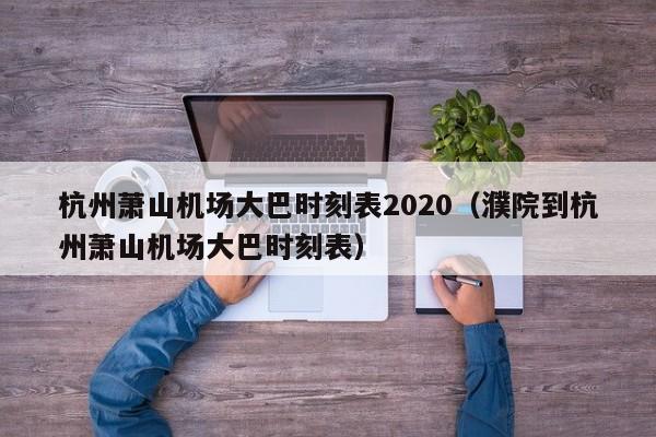 杭州萧山机场大巴时刻表2020（濮院到杭州萧山机场大巴时刻表）-第1张图片-秀米网（xiumi360.com）