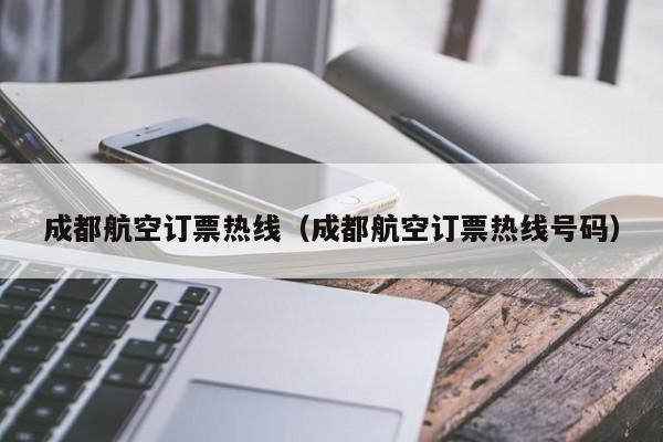 成都航空订票热线（成都航空订票热线号码）-第1张图片-秀米网（xiumi360.com）