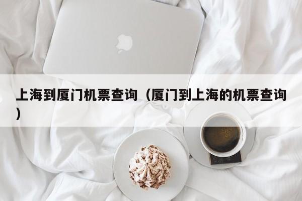 上海到厦门机票查询（厦门到上海的机票查询）-第1张图片-秀米网（xiumi360.com）