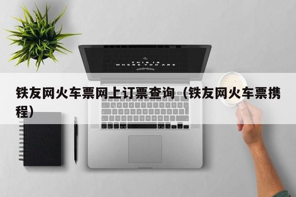 铁友网火车票网上订票查询（铁友网火车票携程）-第1张图片-秀米网（xiumi360.com）
