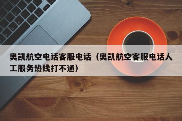 奥凯航空电话客服电话（奥凯航空客服电话人工服务热线打不通）-第1张图片-秀米网（xiumi360.com）