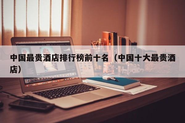 中国最贵酒店排行榜前十名（中国十大最贵酒店）-第1张图片-秀米网（xiumi360.com）