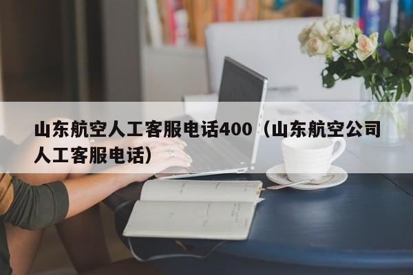山东航空人工客服电话400（山东航空公司人工客服电话）-第1张图片-秀米网（xiumi360.com）