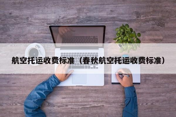 航空托运收费标准（春秋航空托运收费标准）-第1张图片-秀米网（xiumi360.com）