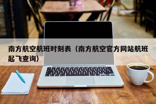 南方航空航班时刻表（南方航空官方网站航班起飞查询）-第1张图片-秀米网（xiumi360.com）