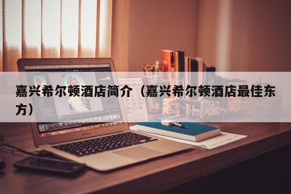 嘉兴希尔顿酒店简介（嘉兴希尔顿酒店最佳东方）-第1张图片-秀米网（xiumi360.com）