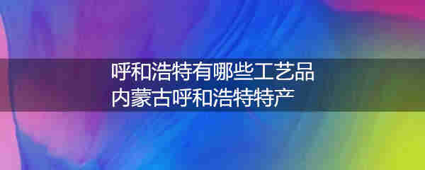 呼和浩特有哪些工艺品 内蒙古呼和浩特特产