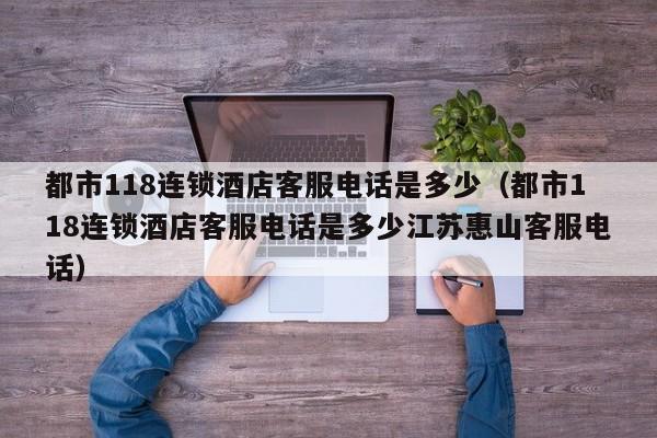 都市118连锁酒店客服电话是多少（都市118连锁酒店客服电话是多少江苏惠山客服电话）-第1张图片-秀米网（xiumi360.com）