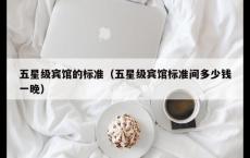 五星级宾馆的标准（五星级宾馆标准间多少钱一晚）