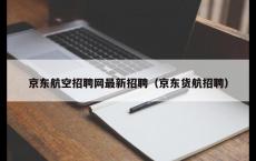 京东航空招聘网最新招聘（京东货航招聘）