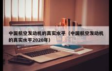中国航空发动机的真实水平（中国航空发动机的真实水平2020年）
