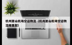 杭州萧山机场空运物流（杭州萧山机场空运物流哪里取）