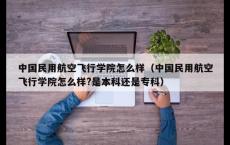 中国民用航空飞行学院怎么样（中国民用航空飞行学院怎么样?是本科还是专科）