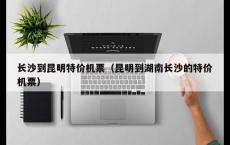 长沙到昆明特价机票（昆明到湖南长沙的特价机票）