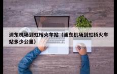 浦东机场到虹桥火车站（浦东机场到虹桥火车站多少公里）
