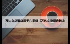 万达文华酒店属于几星级（万达文华酒店档次）