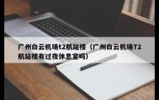 广州白云机场t2航站楼（广州白云机场T2航站楼有过夜休息室吗）