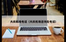 大庆机场电话（大庆机场咨询处电话）