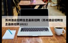 苏州酒店招聘信息最新招聘（苏州酒店招聘信息最新招聘2021）