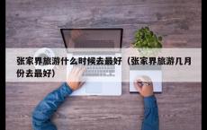 张家界旅游什么时候去最好（张家界旅游几月份去最好）