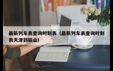 最新列车表查询时刻表（最新列车表查询时刻表天津到磁山）
