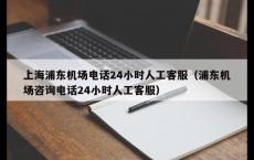 上海浦东机场电话24小时人工客服（浦东机场咨询电话24小时人工客服）
