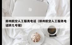 郑州航空人工服务电话（郑州航空人工服务电话转几号键）