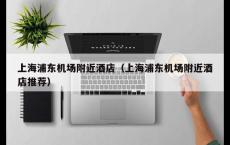 上海浦东机场附近酒店（上海浦东机场附近酒店推荐）