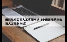 国际航空公司人工客服电话（中国国际航空公司人工服务电话）