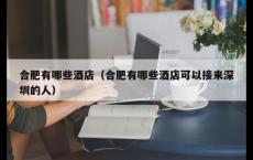 合肥有哪些酒店（合肥有哪些酒店可以接来深圳的人）