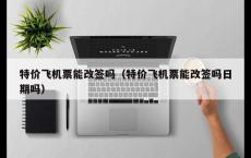 特价飞机票能改签吗（特价飞机票能改签吗日期吗）