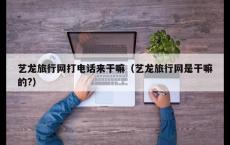 艺龙旅行网打电话来干嘛（艺龙旅行网是干嘛的?）
