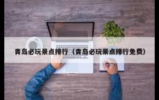 青岛必玩景点排行（青岛必玩景点排行免费）