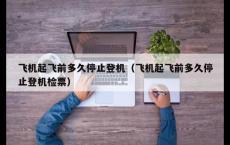 飞机起飞前多久停止登机（飞机起飞前多久停止登机检票）