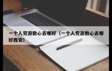 一个人穷游散心去哪好（一个人穷游散心去哪好西安）