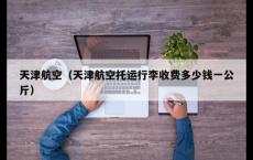 天津航空（天津航空托运行李收费多少钱一公斤）