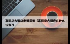 富丽华大酒店老板是谁（富丽华大酒店在什么位置?）