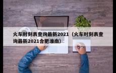 火车时刻表查询最新2021（火车时刻表查询最新2021合肥淮南）