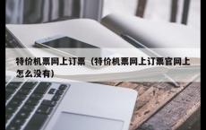 特价机票网上订票（特价机票网上订票官网上怎么没有）